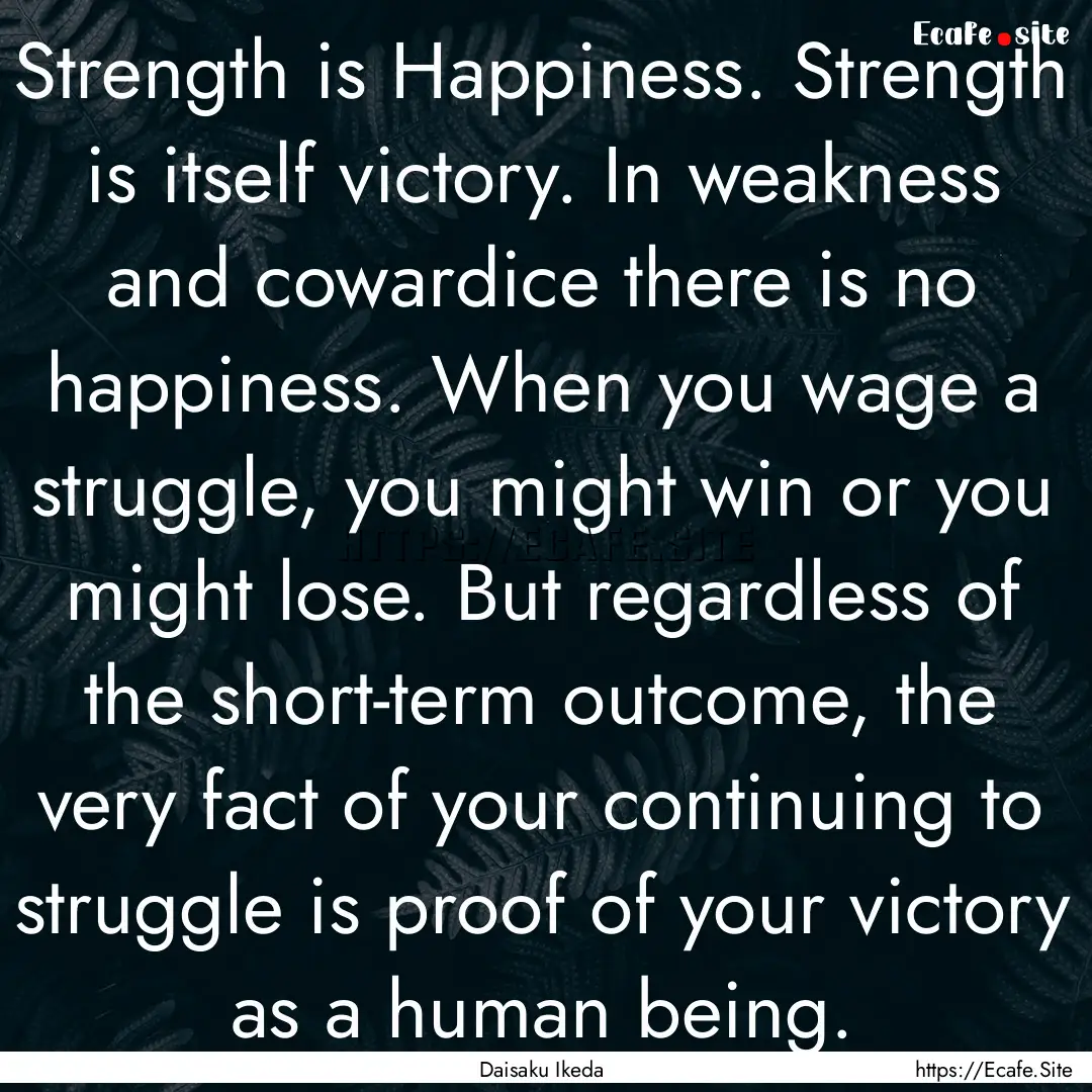 Strength is Happiness. Strength is itself.... : Quote by Daisaku Ikeda