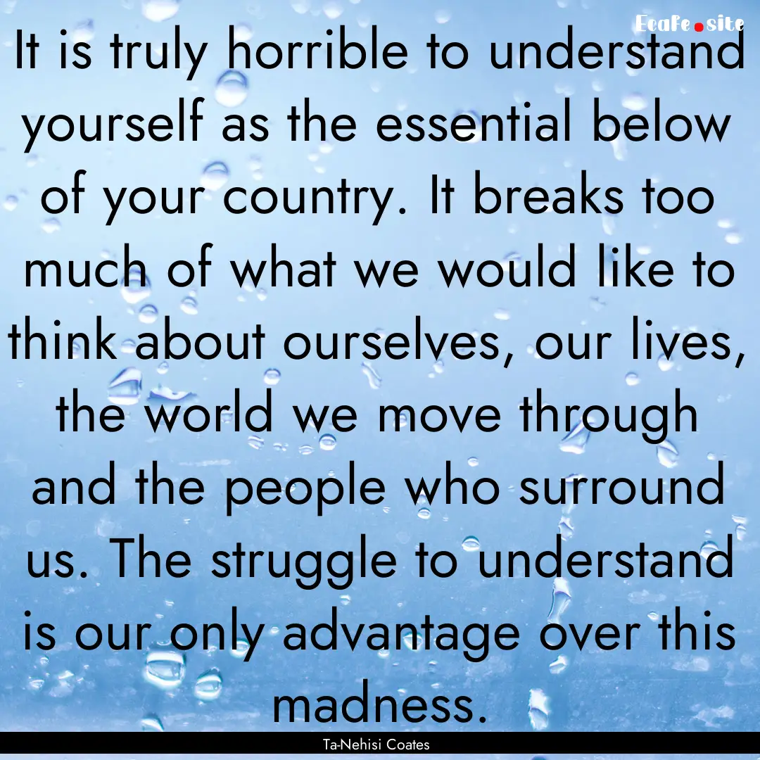 It is truly horrible to understand yourself.... : Quote by Ta-Nehisi Coates