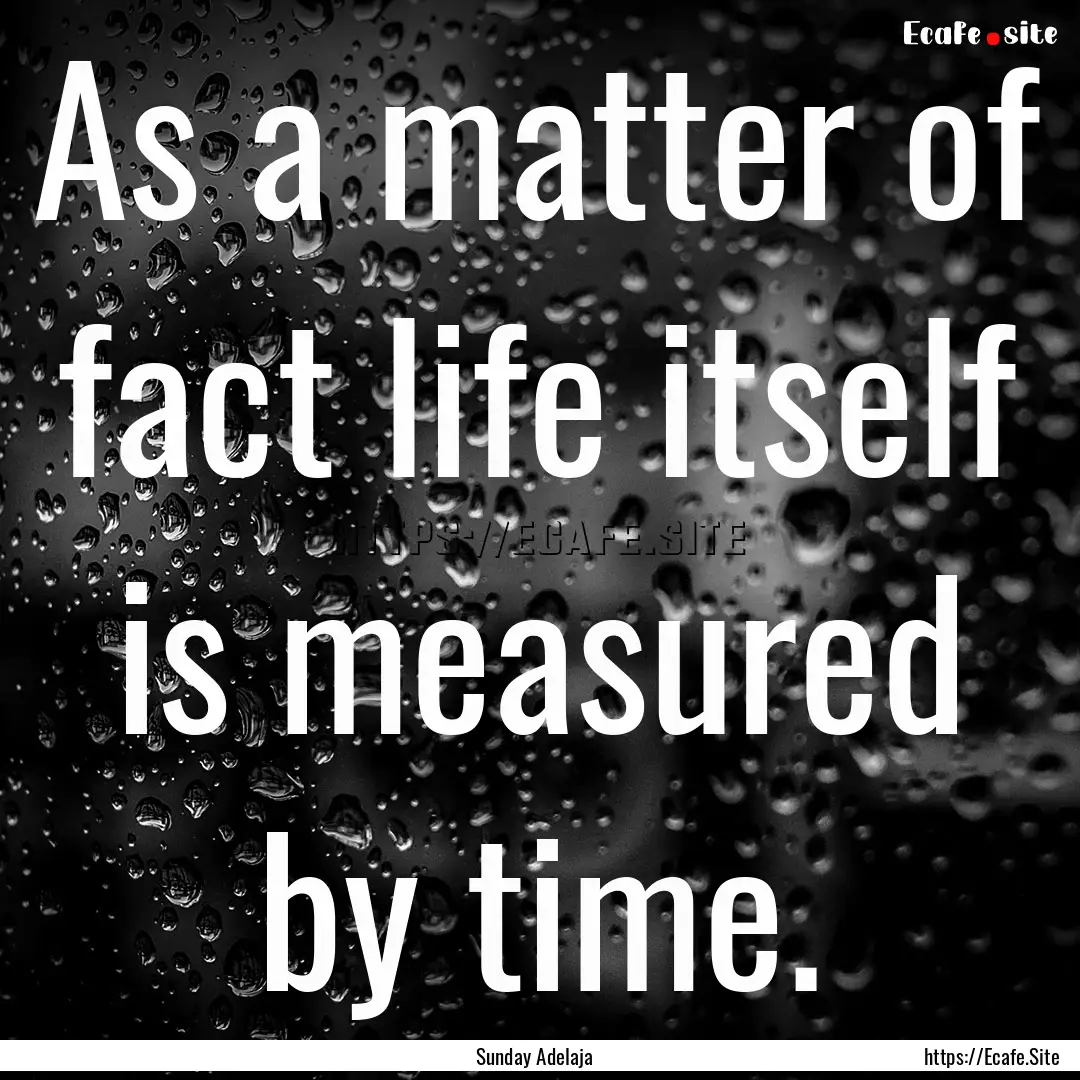 As a matter of fact life itself is measured.... : Quote by Sunday Adelaja