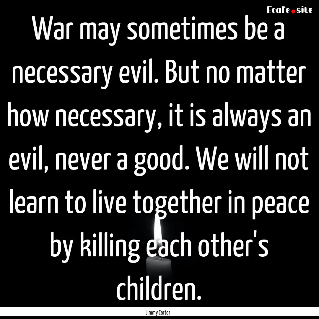 War may sometimes be a necessary evil. But.... : Quote by Jimmy Carter