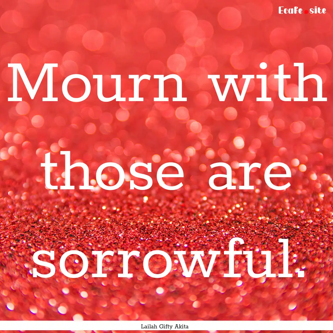 Mourn with those are sorrowful. : Quote by Lailah Gifty Akita