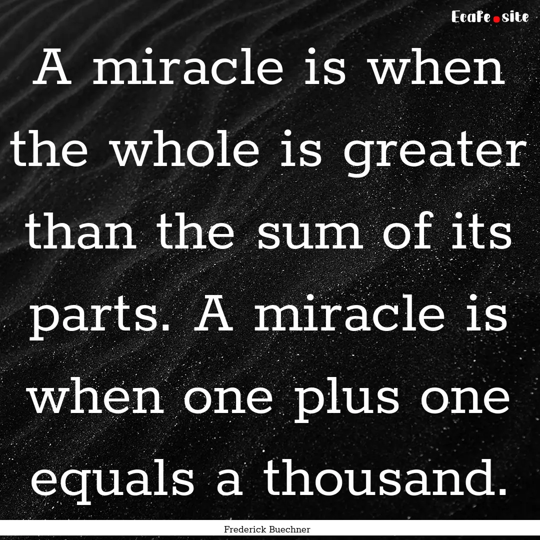 A miracle is when the whole is greater than.... : Quote by Frederick Buechner