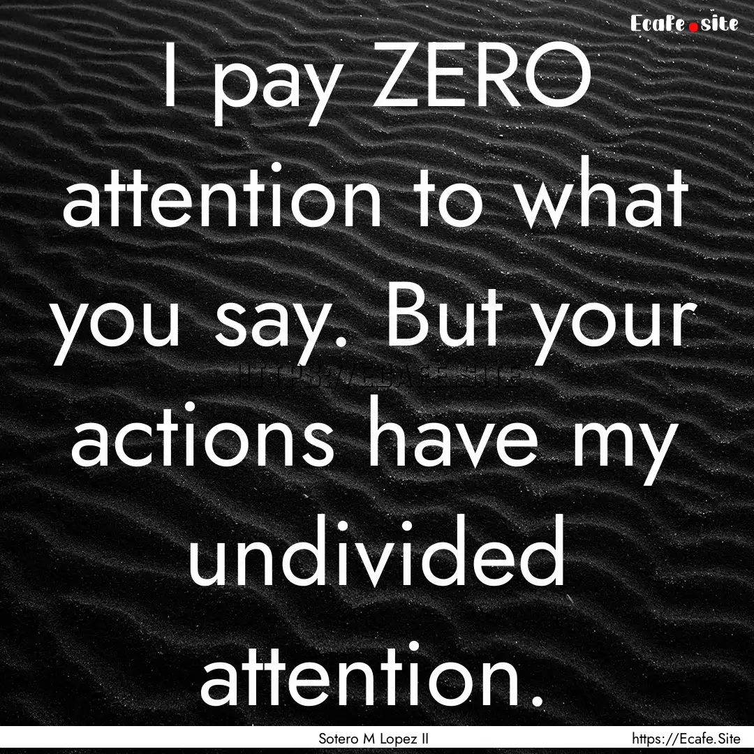 I pay ZERO attention to what you say. But.... : Quote by Sotero M Lopez II