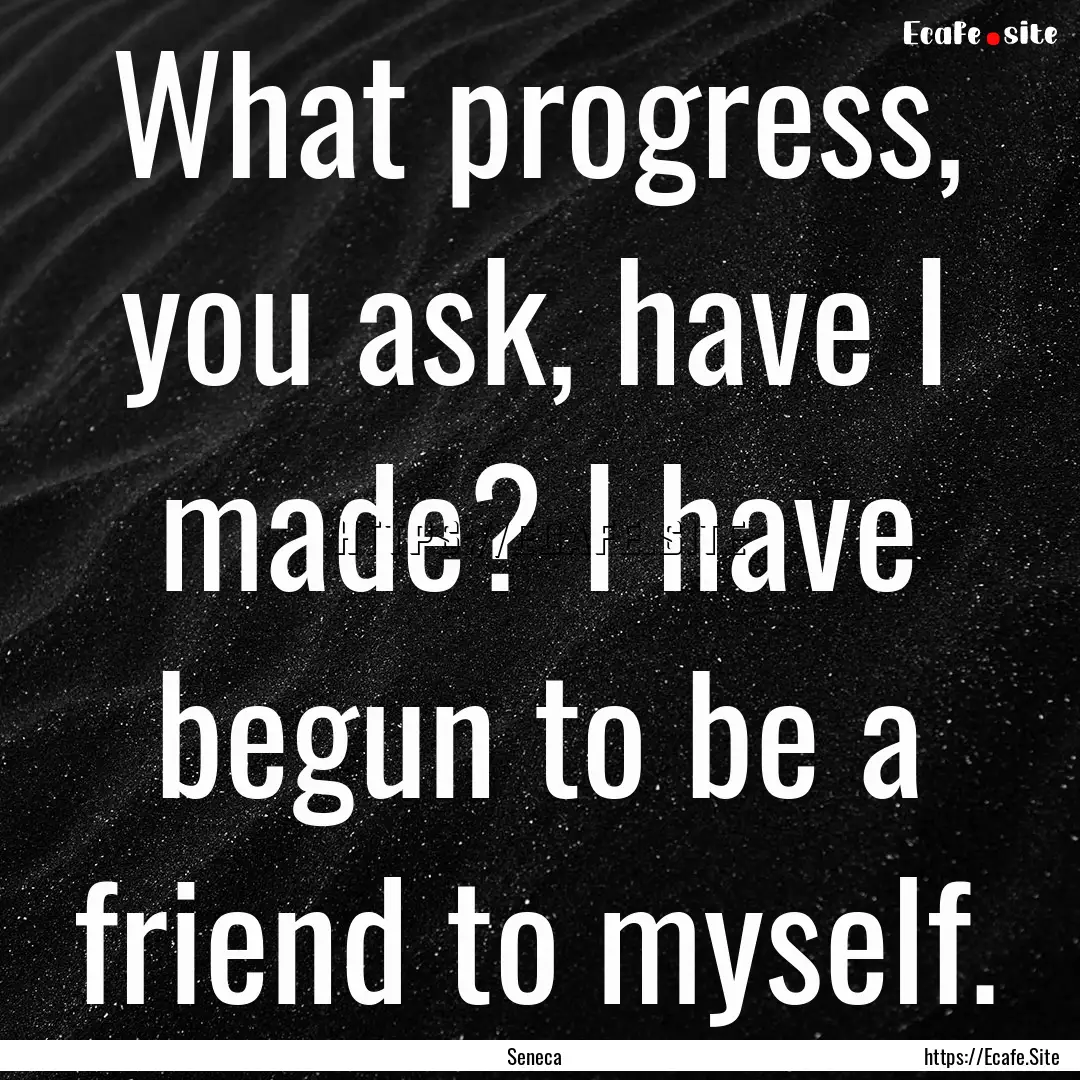 What progress, you ask, have I made? I have.... : Quote by Seneca