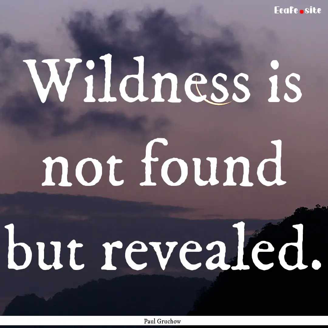 Wildness is not found but revealed. : Quote by Paul Gruchow