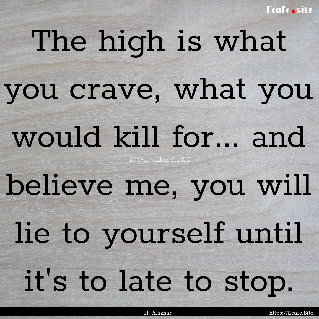 The high is what you crave, what you would.... : Quote by H. Alazhar