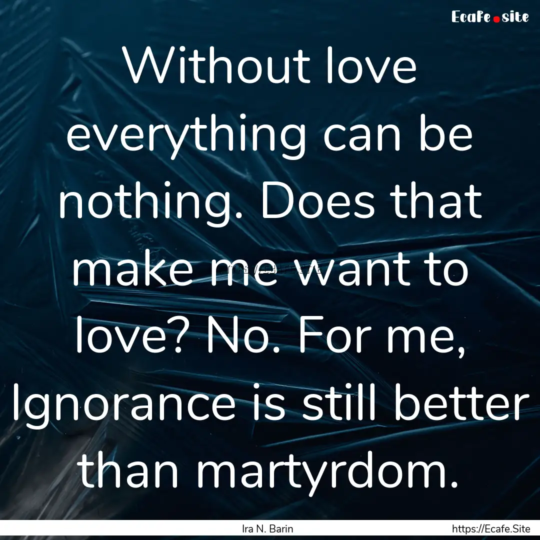 Without love everything can be nothing. Does.... : Quote by Ira N. Barin