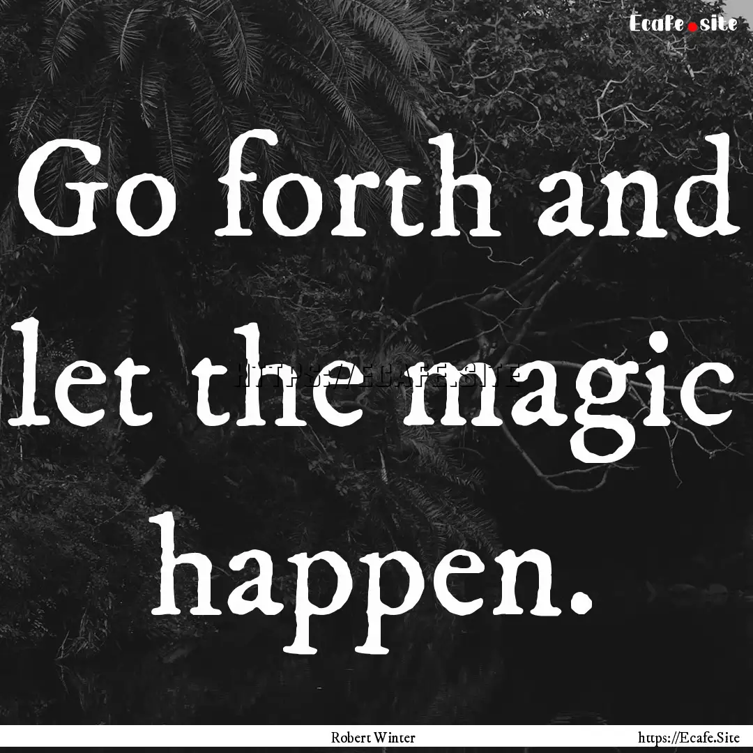 Go forth and let the magic happen. : Quote by Robert Winter