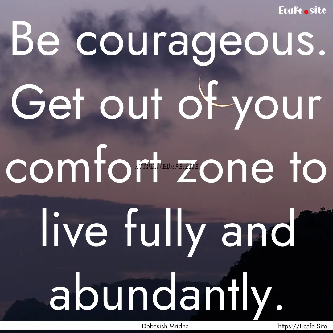 Be courageous. Get out of your comfort zone.... : Quote by Debasish Mridha