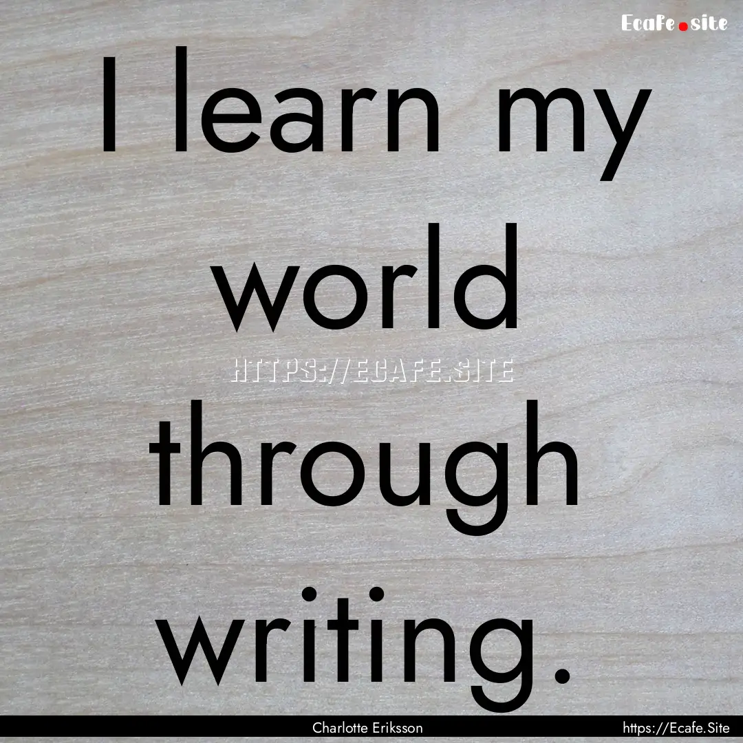 I learn my world through writing. : Quote by Charlotte Eriksson