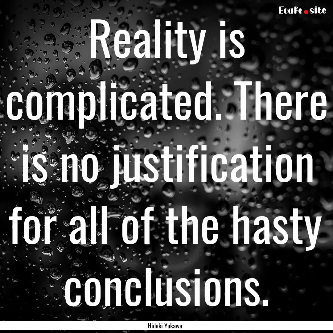 Reality is complicated. There is no justification.... : Quote by Hideki Yukawa