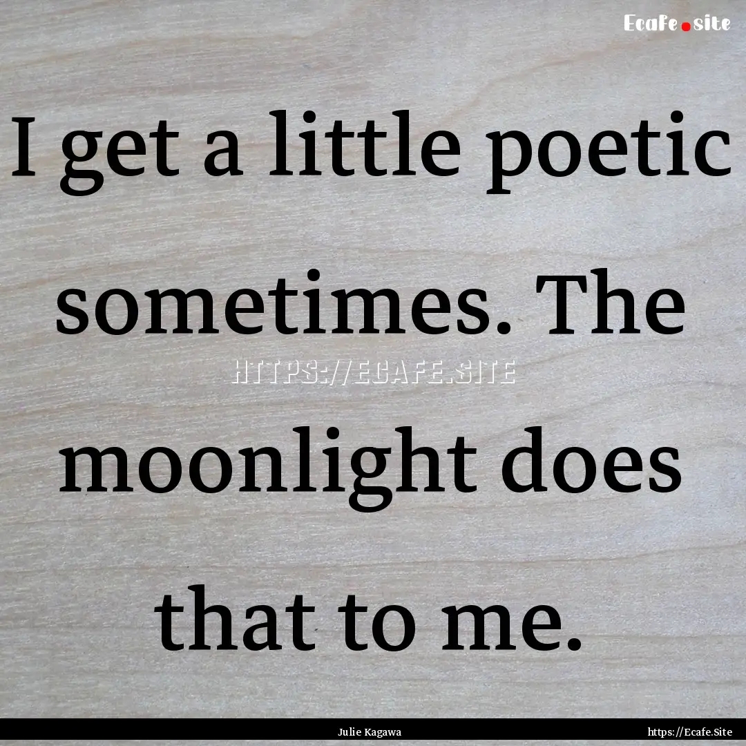 I get a little poetic sometimes. The moonlight.... : Quote by Julie Kagawa