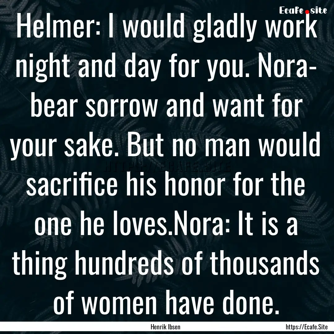 Helmer: I would gladly work night and day.... : Quote by Henrik Ibsen