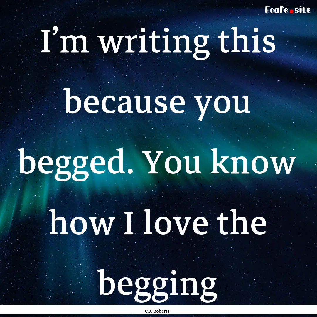 I’m writing this because you begged. You.... : Quote by C.J. Roberts