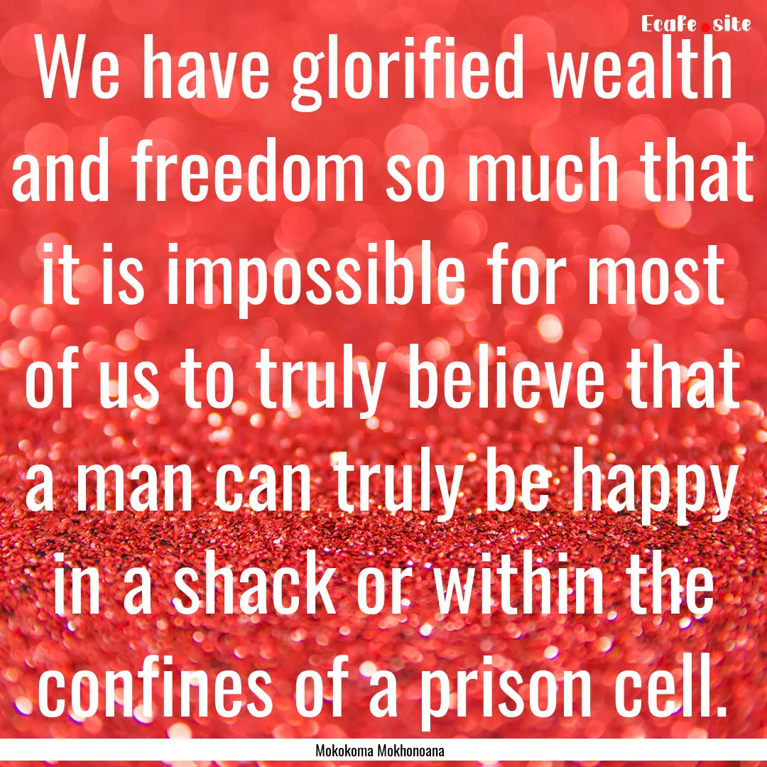 We have glorified wealth and freedom so much.... : Quote by Mokokoma Mokhonoana