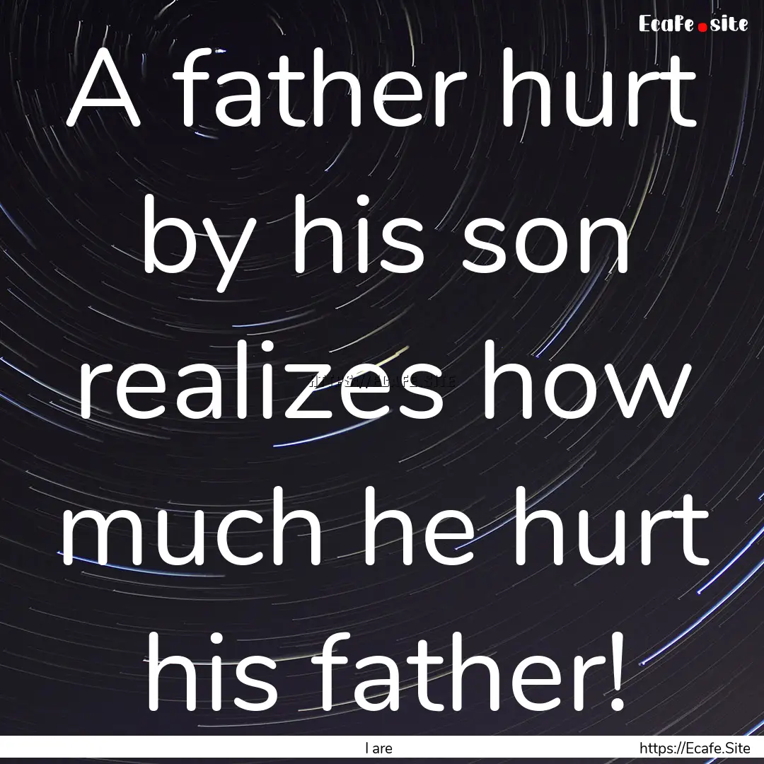 A father hurt by his son realizes how much.... : Quote by I are