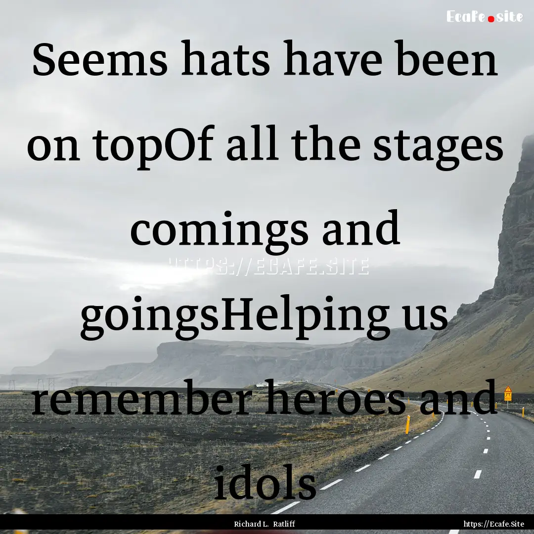 Seems hats have been on topOf all the stages.... : Quote by Richard L. Ratliff