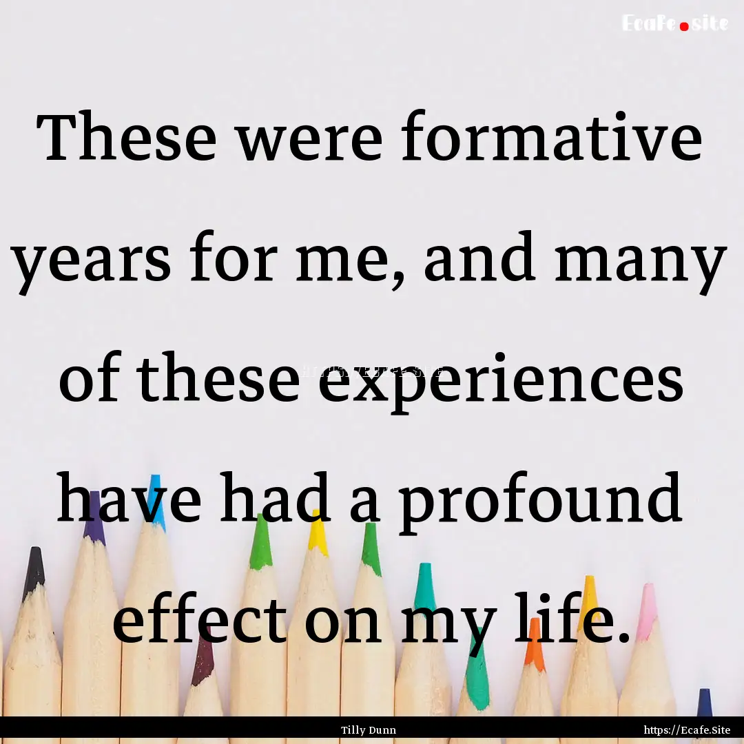 These were formative years for me, and many.... : Quote by Tilly Dunn