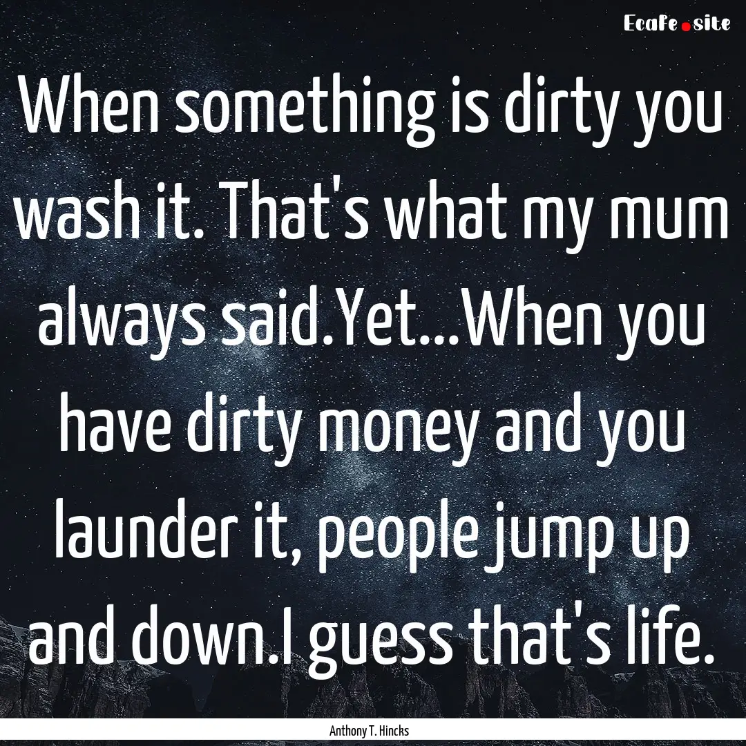 When something is dirty you wash it. That's.... : Quote by Anthony T. Hincks