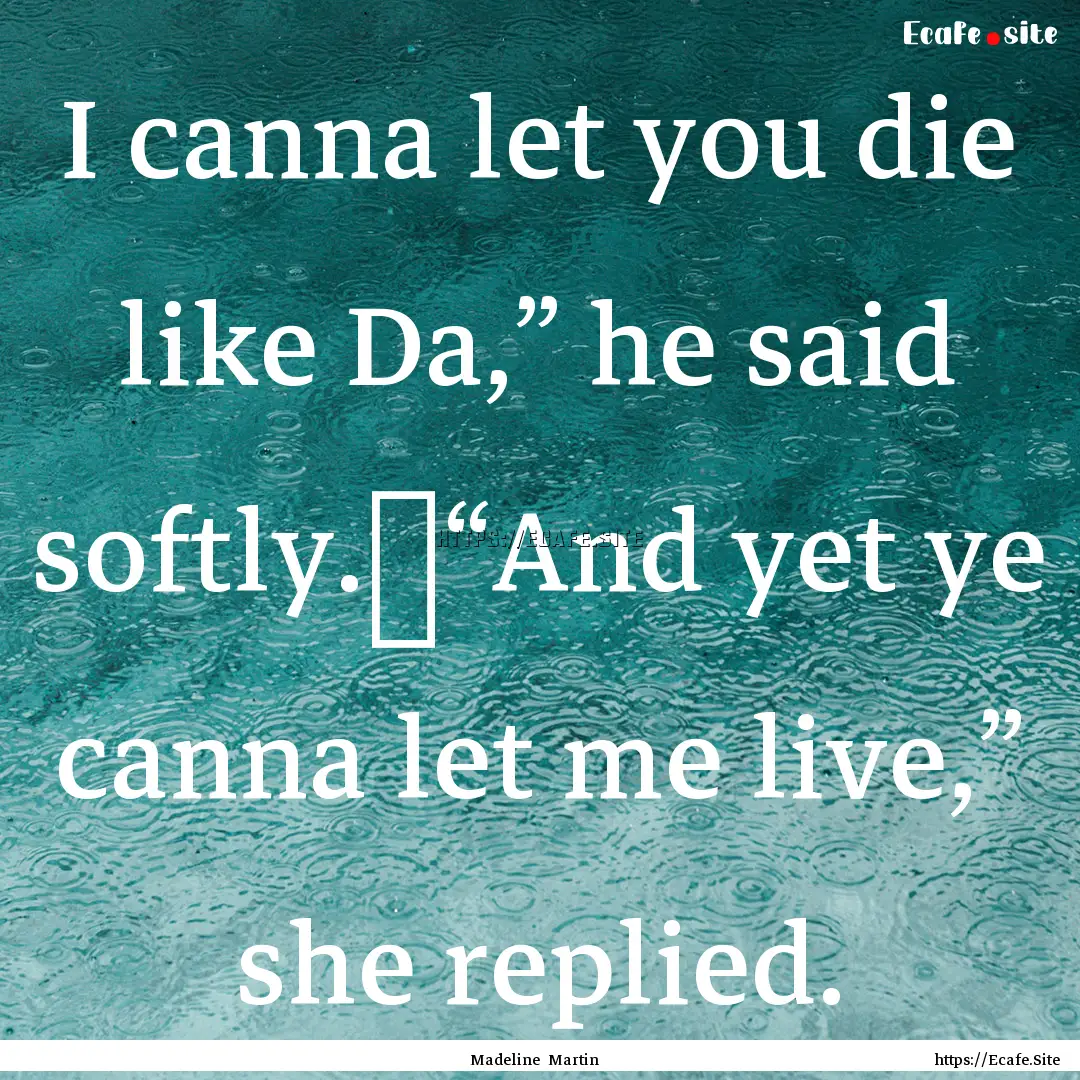 I canna let you die like Da,” he said softly.	“And.... : Quote by Madeline Martin