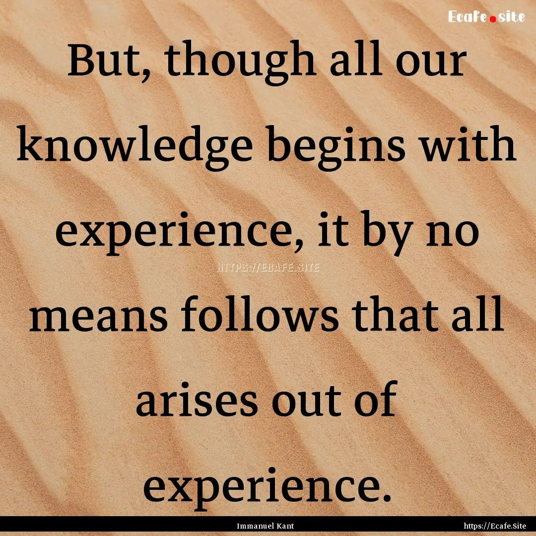 But, though all our knowledge begins with.... : Quote by Immanuel Kant