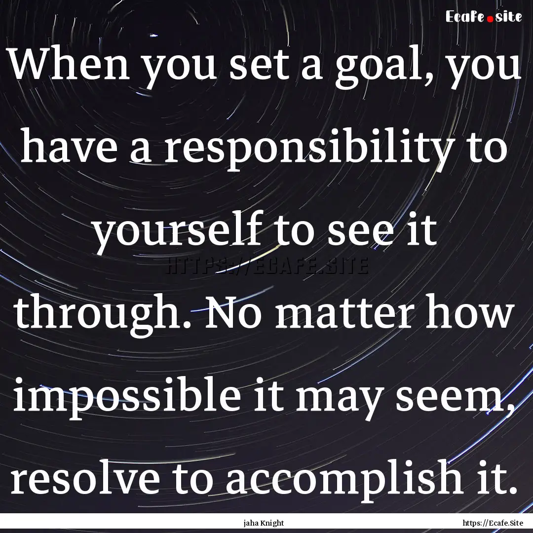 When you set a goal, you have a responsibility.... : Quote by jaha Knight