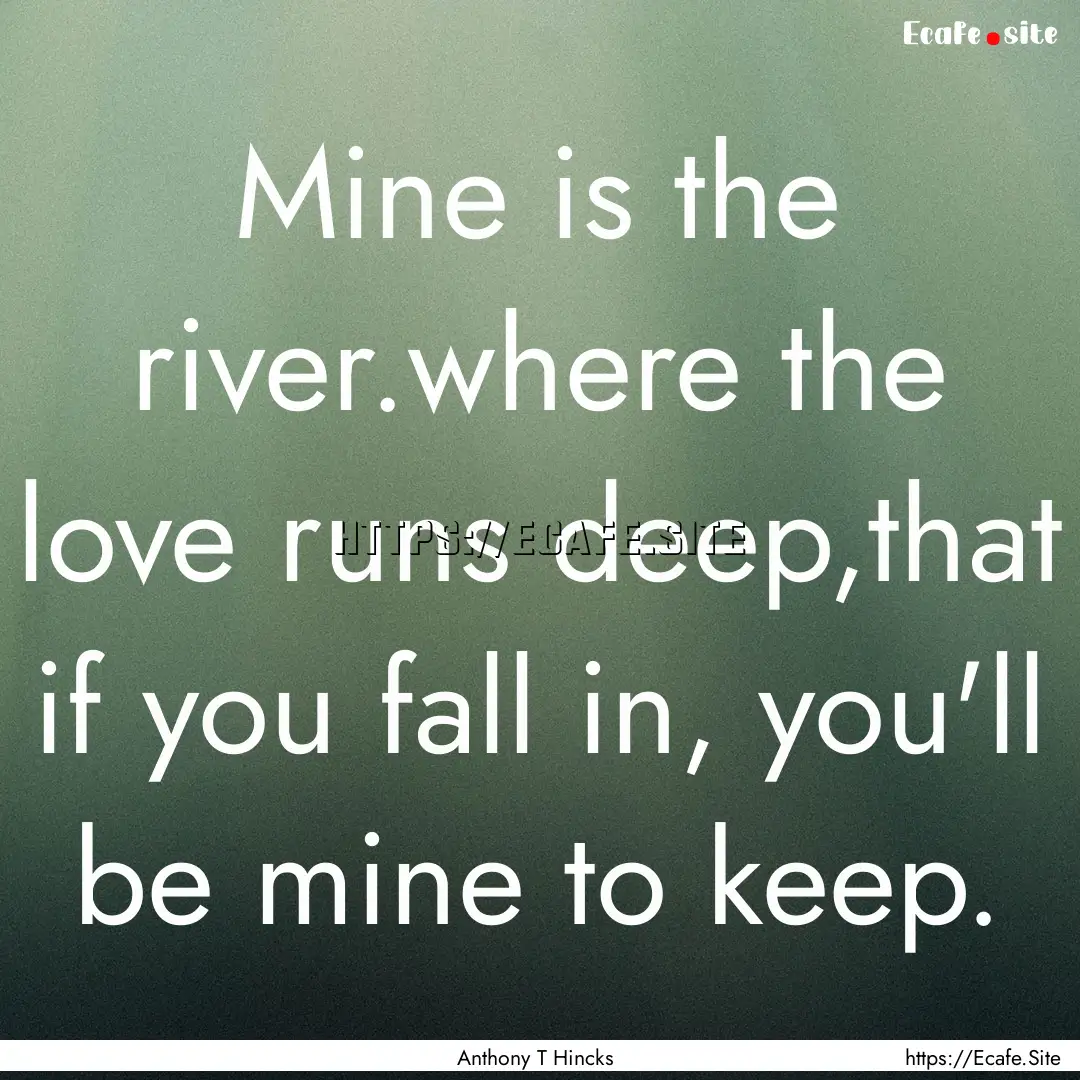 Mine is the river.where the love runs deep,that.... : Quote by Anthony T Hincks