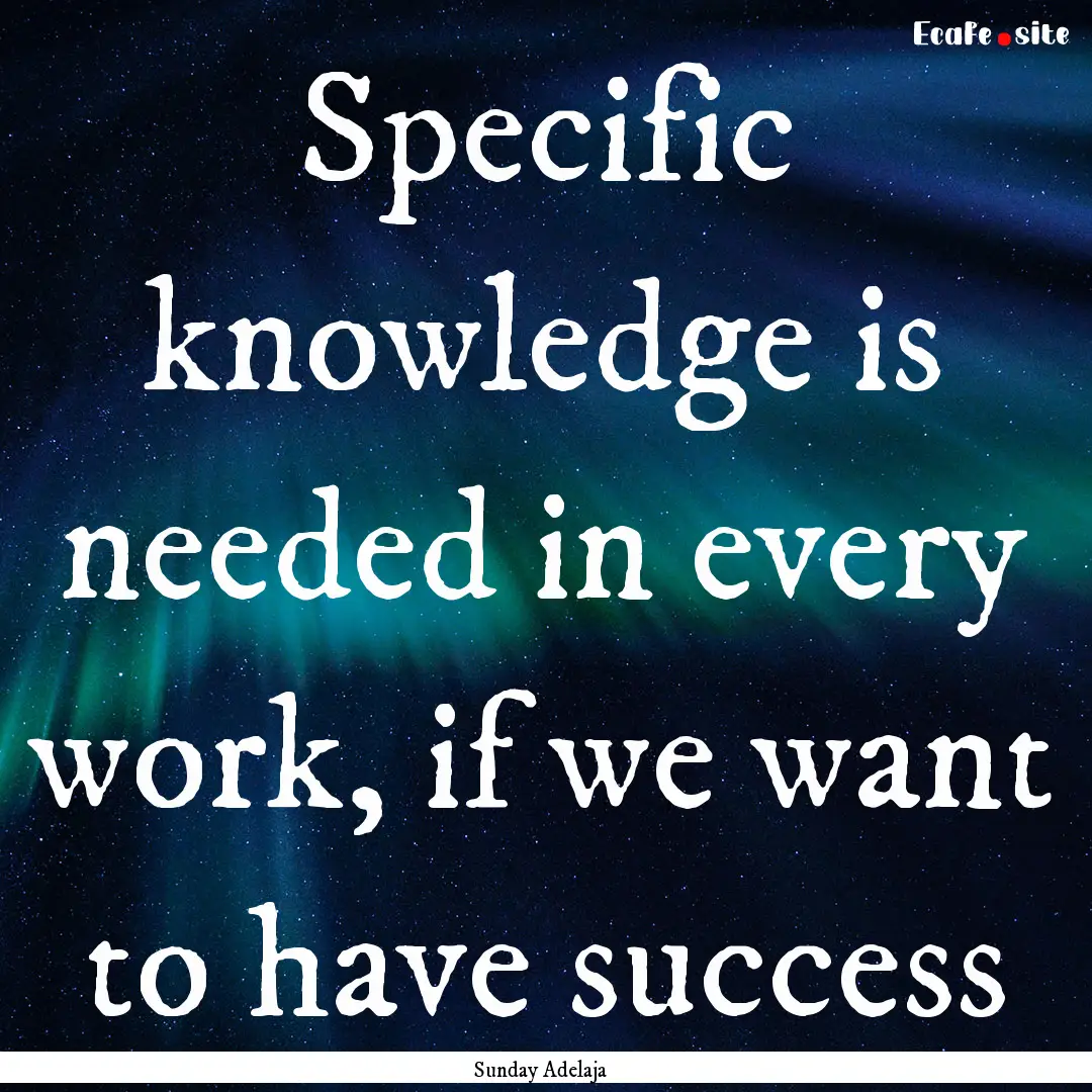 Specific knowledge is needed in every work,.... : Quote by Sunday Adelaja