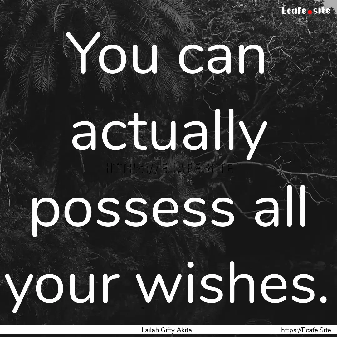 You can actually possess all your wishes..... : Quote by Lailah Gifty Akita