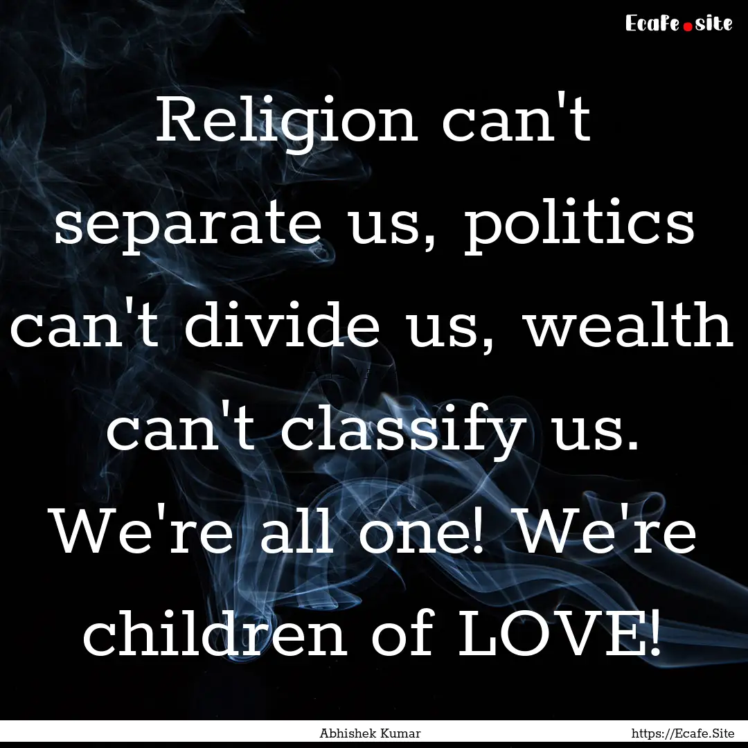 Religion can't separate us, politics can't.... : Quote by Abhishek Kumar