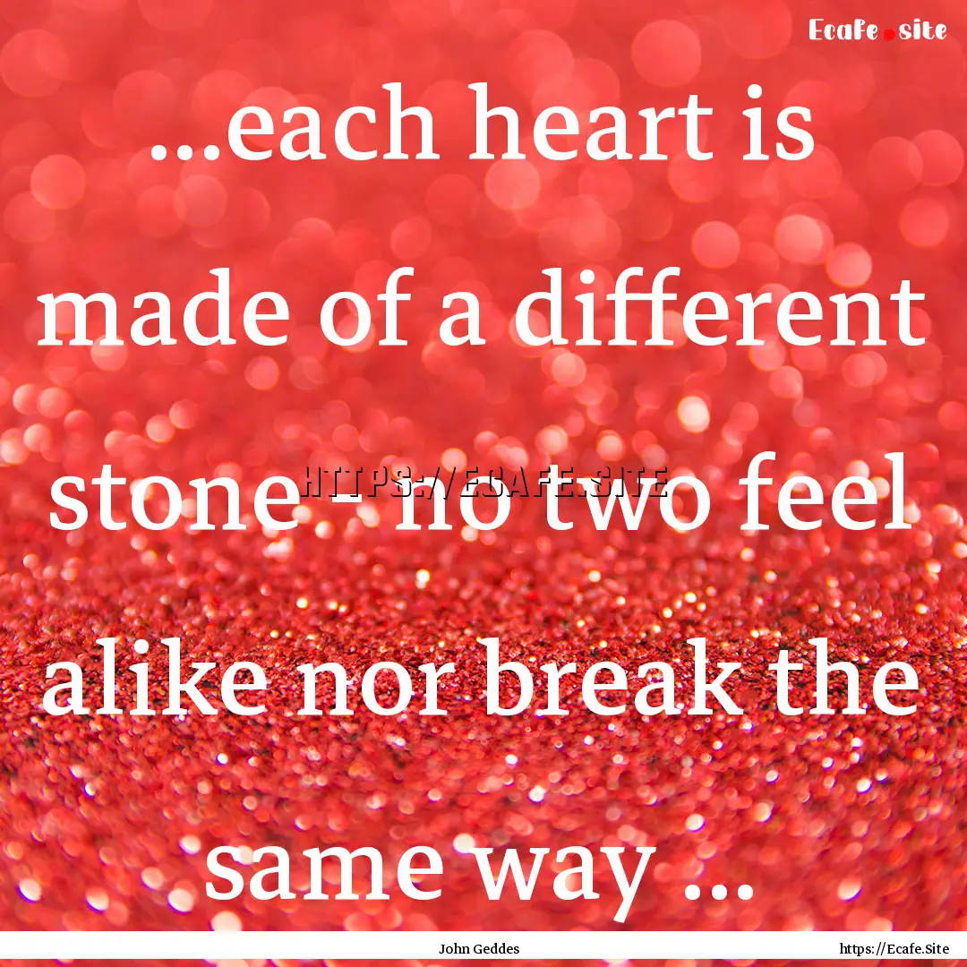 ...each heart is made of a different stone.... : Quote by John Geddes