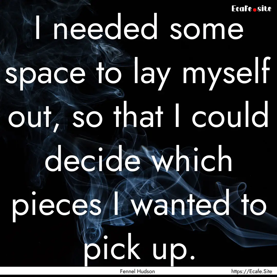 I needed some space to lay myself out, so.... : Quote by Fennel Hudson