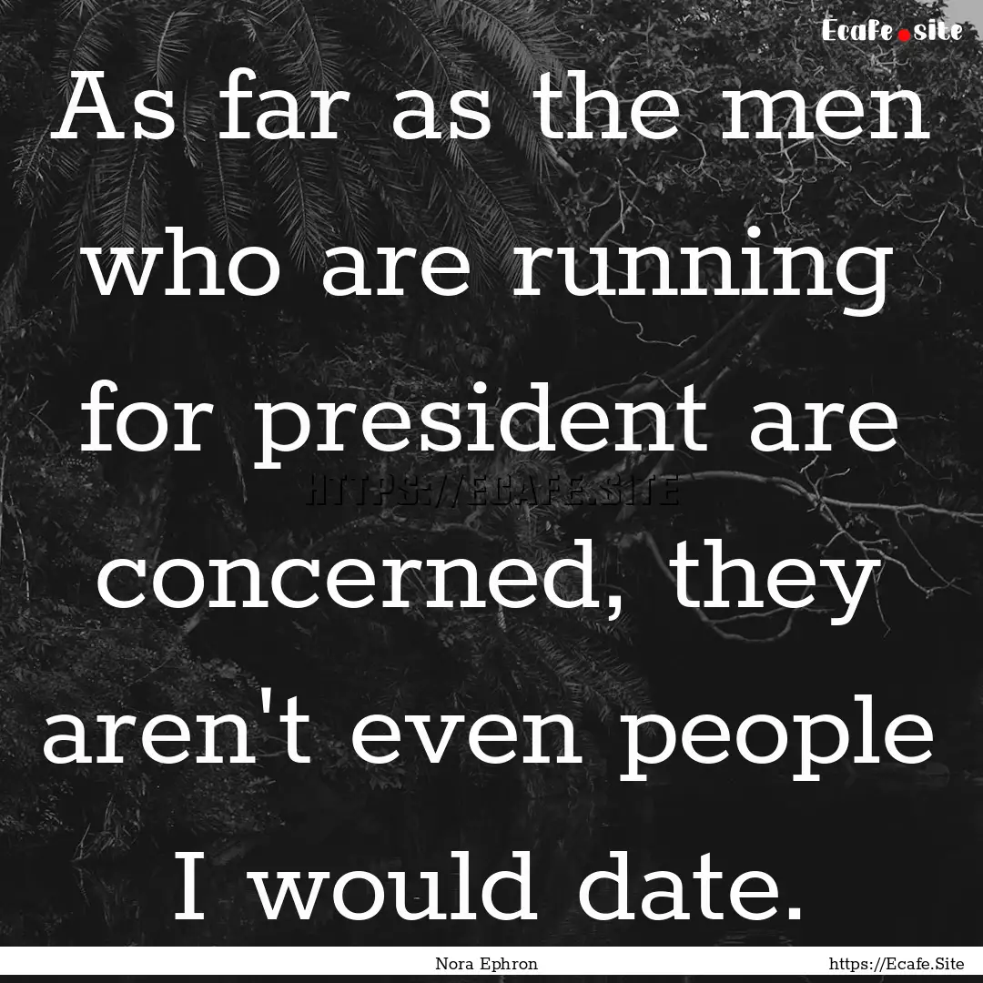 As far as the men who are running for president.... : Quote by Nora Ephron