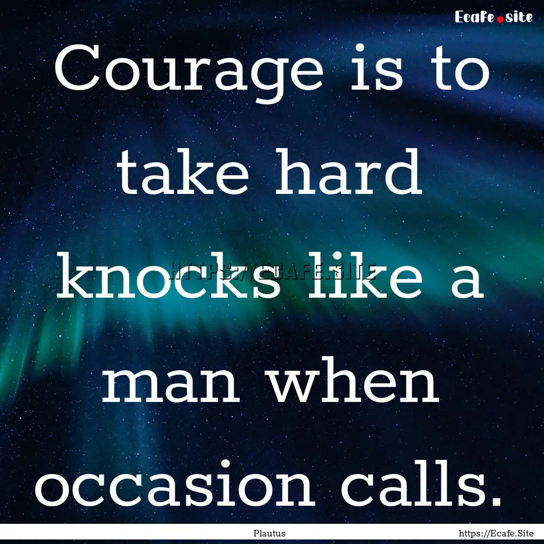 Courage is to take hard knocks like a man.... : Quote by Plautus