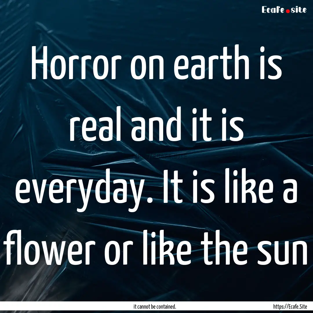 Horror on earth is real and it is everyday..... : Quote by it cannot be contained.