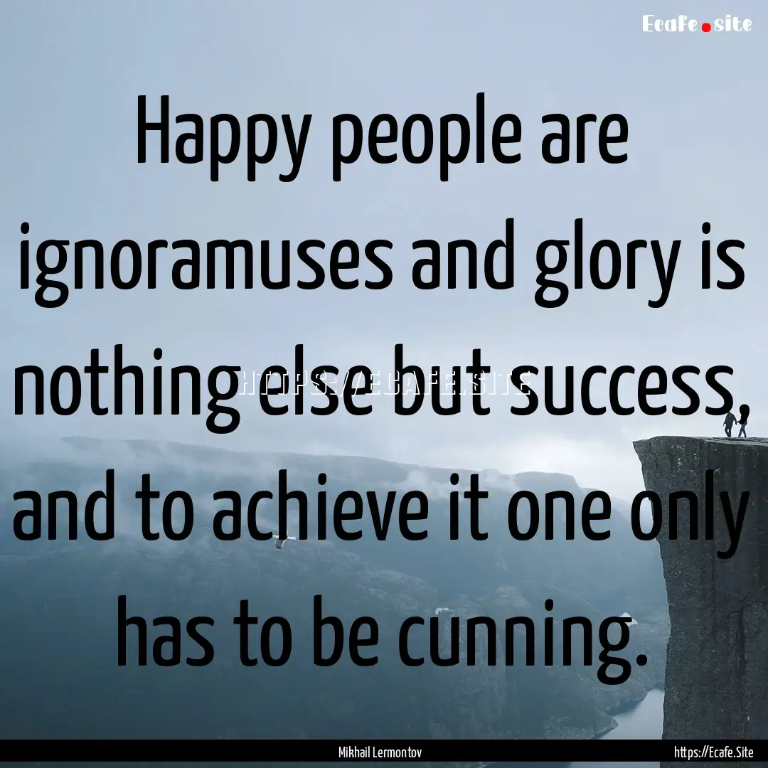 Happy people are ignoramuses and glory is.... : Quote by Mikhail Lermontov