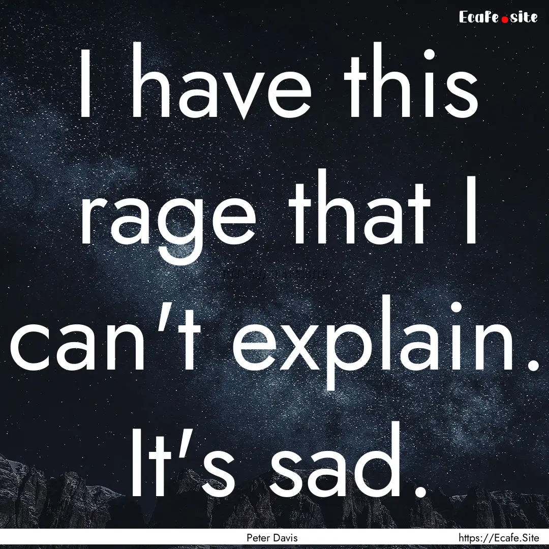 I have this rage that I can't explain. It's.... : Quote by Peter Davis