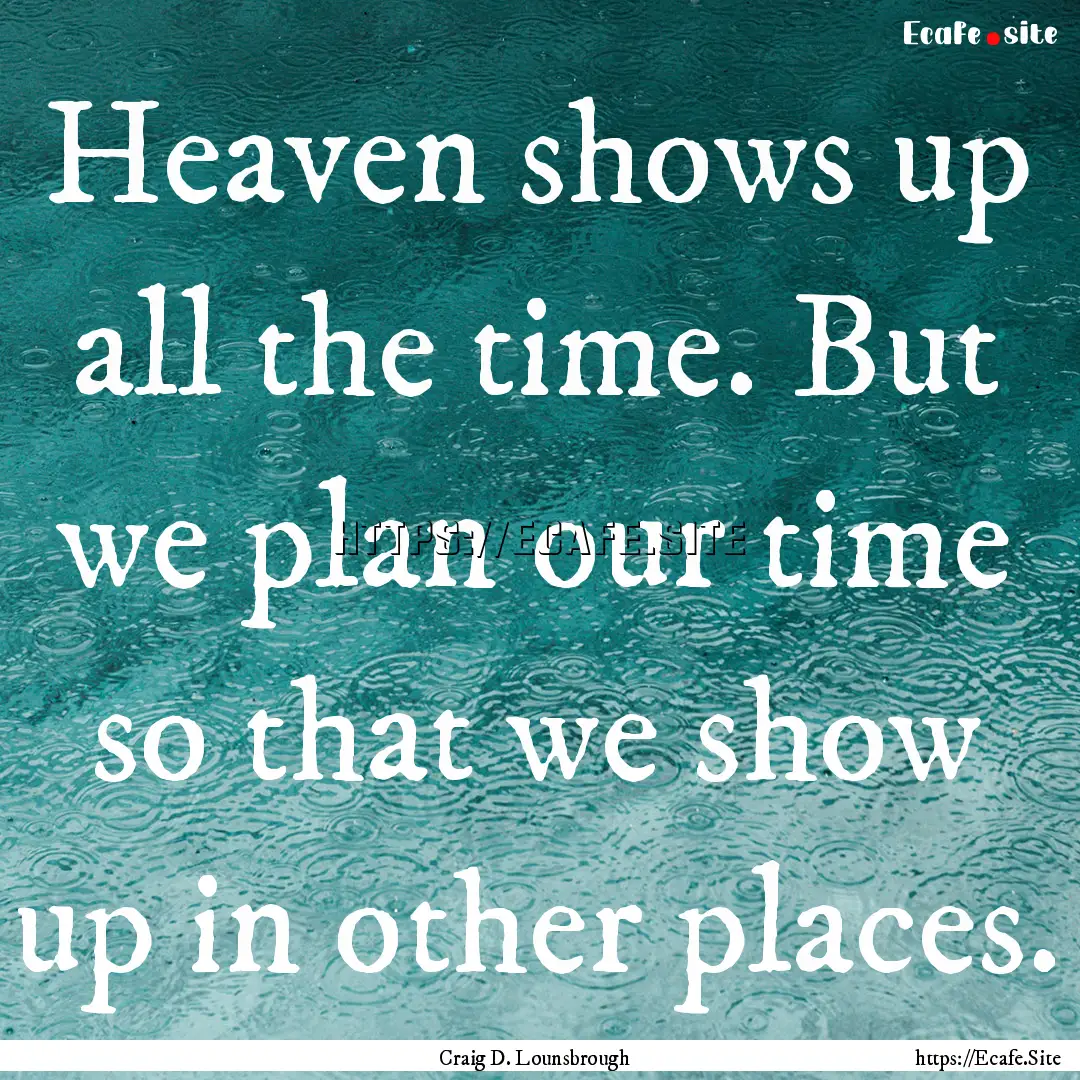 Heaven shows up all the time. But we plan.... : Quote by Craig D. Lounsbrough