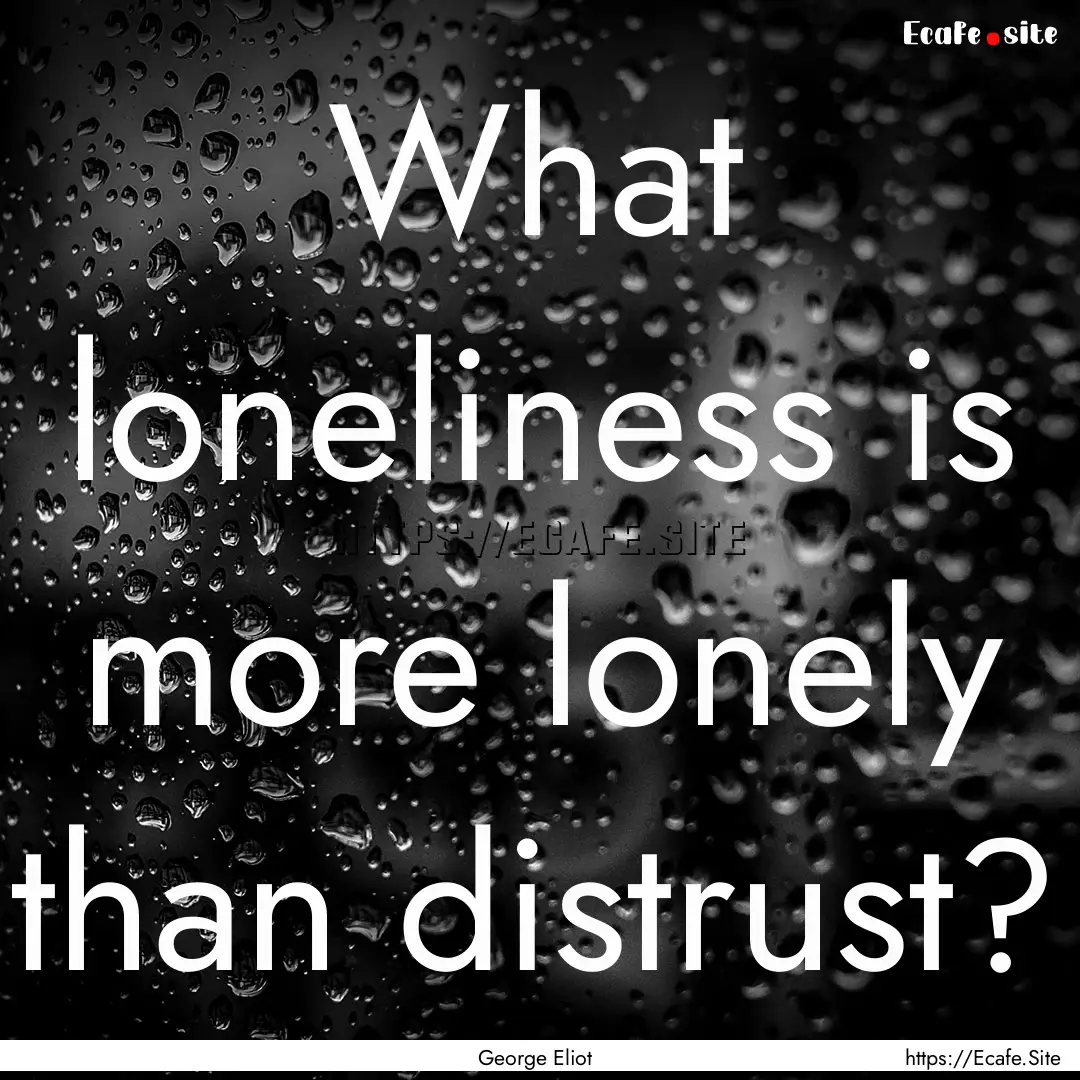 What loneliness is more lonely than distrust?.... : Quote by George Eliot