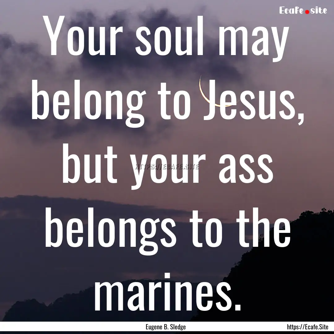 Your soul may belong to Jesus, but your ass.... : Quote by Eugene B. Sledge