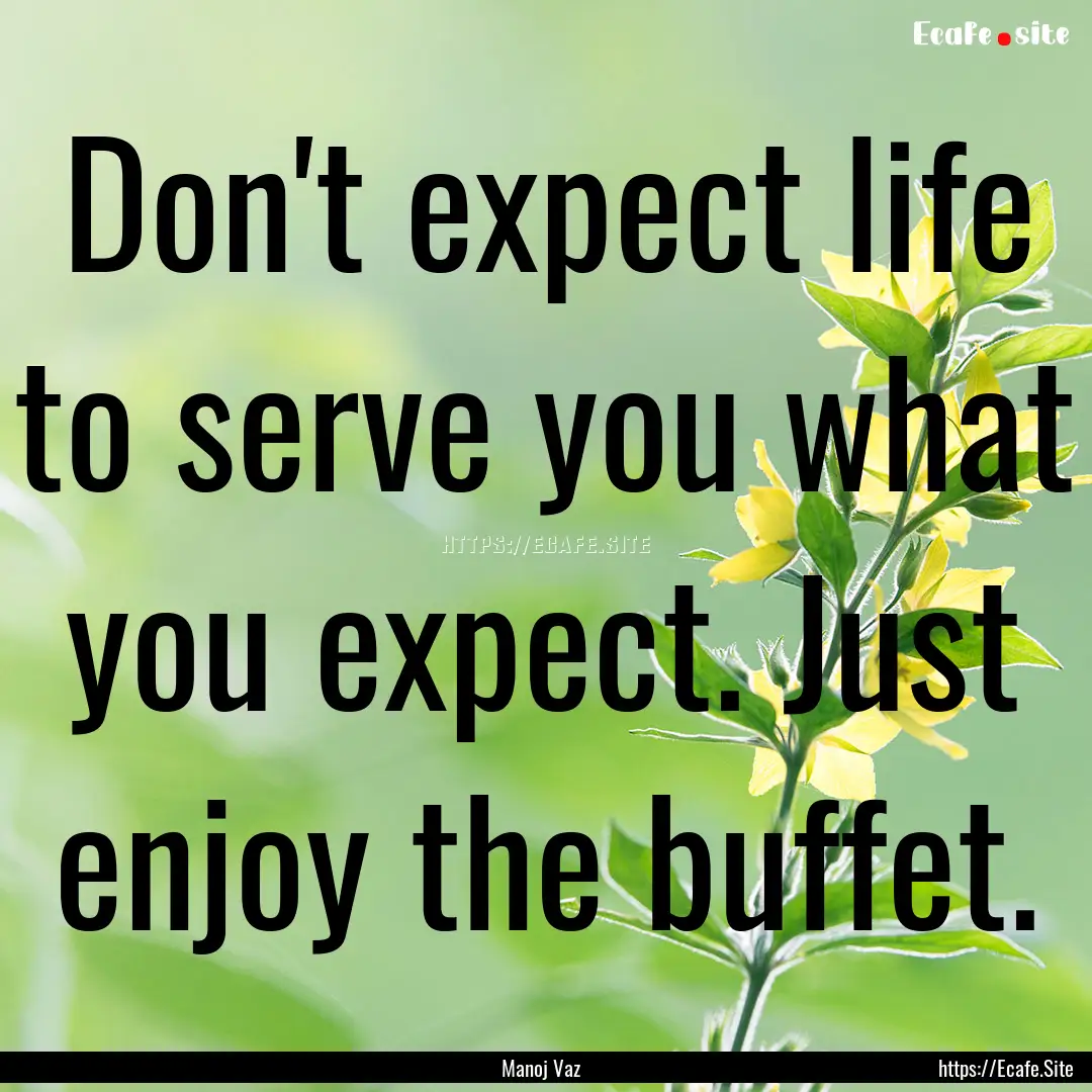 Don't expect life to serve you what you expect..... : Quote by Manoj Vaz