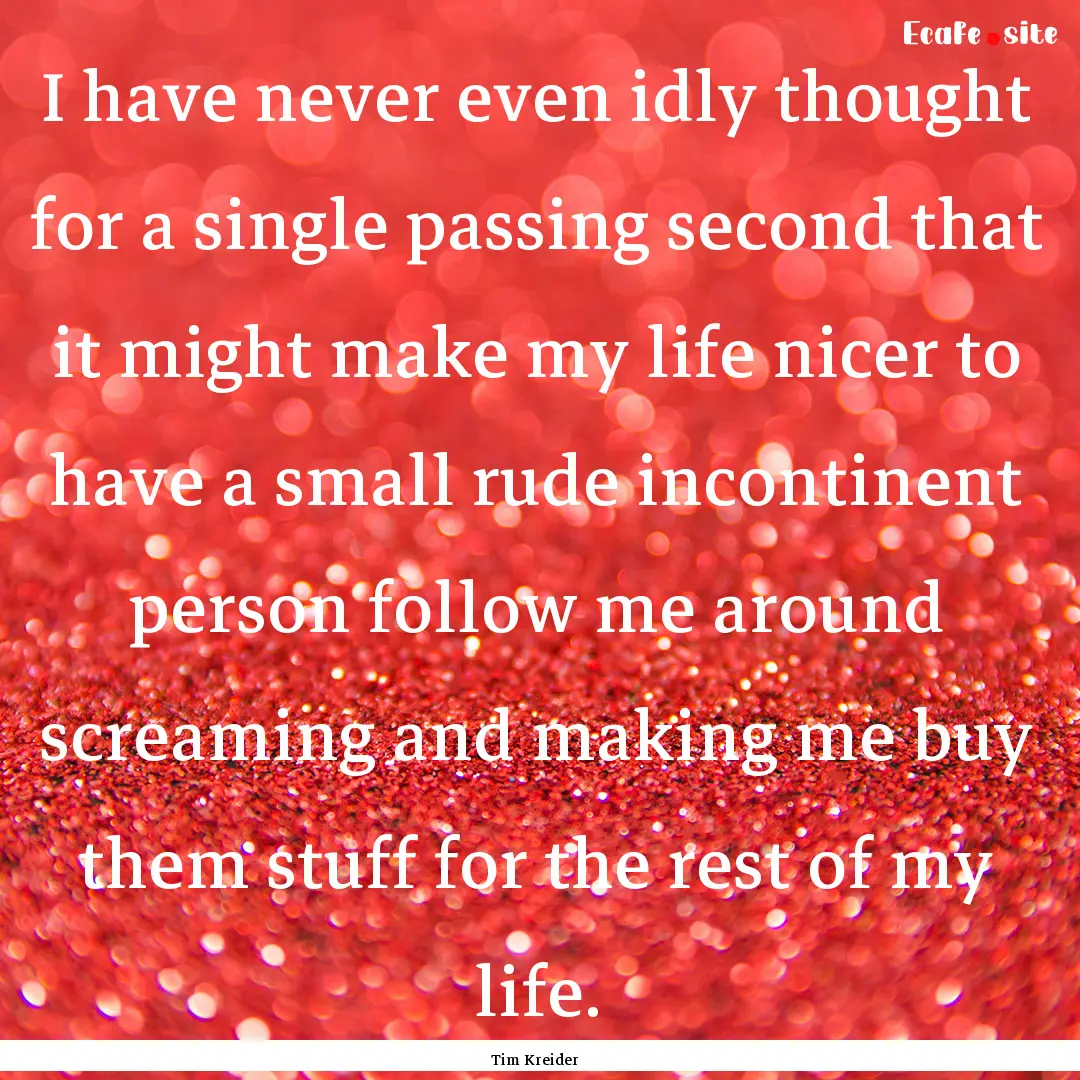 I have never even idly thought for a single.... : Quote by Tim Kreider