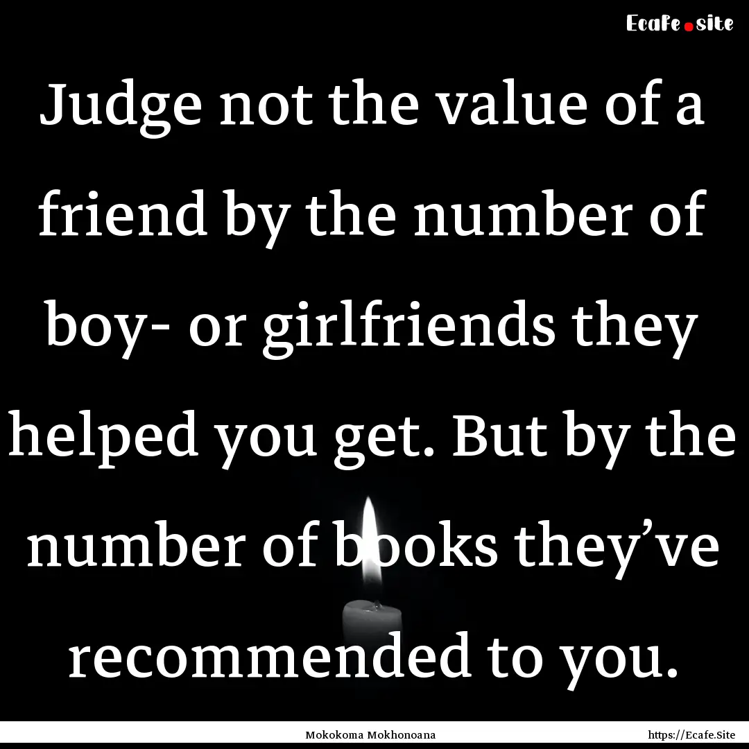 Judge not the value of a friend by the number.... : Quote by Mokokoma Mokhonoana