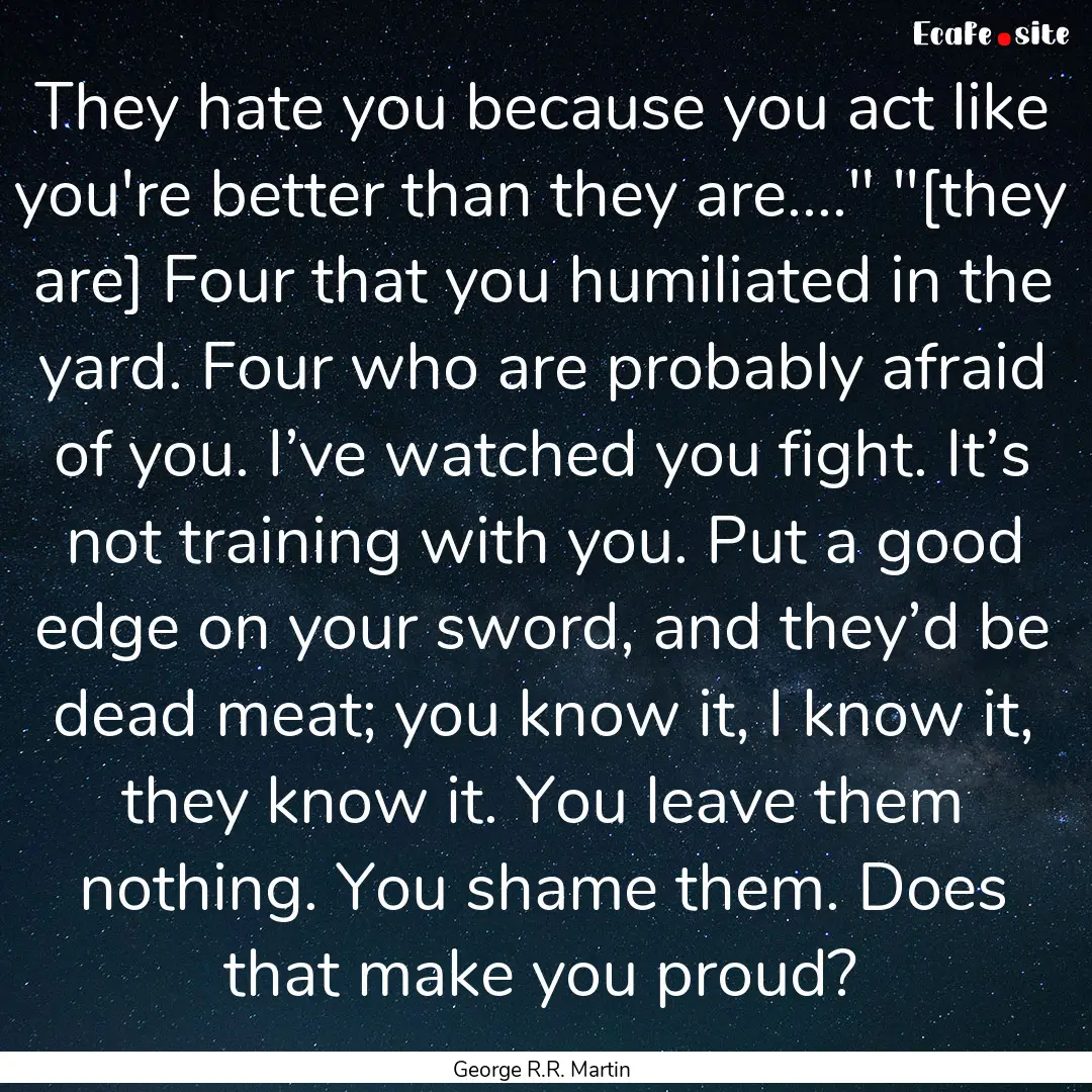 They hate you because you act like you're.... : Quote by George R.R. Martin