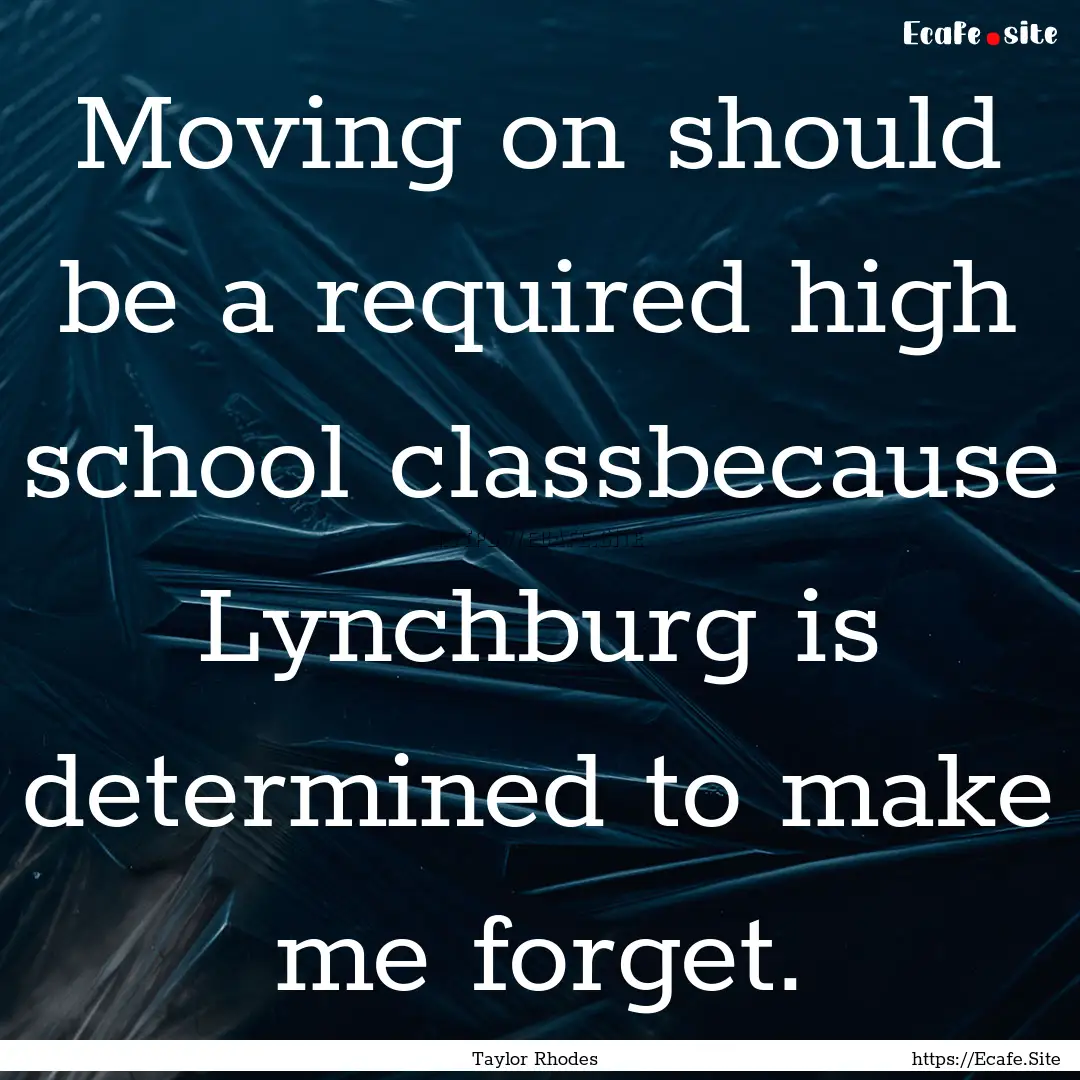 Moving on should be a required high school.... : Quote by Taylor Rhodes