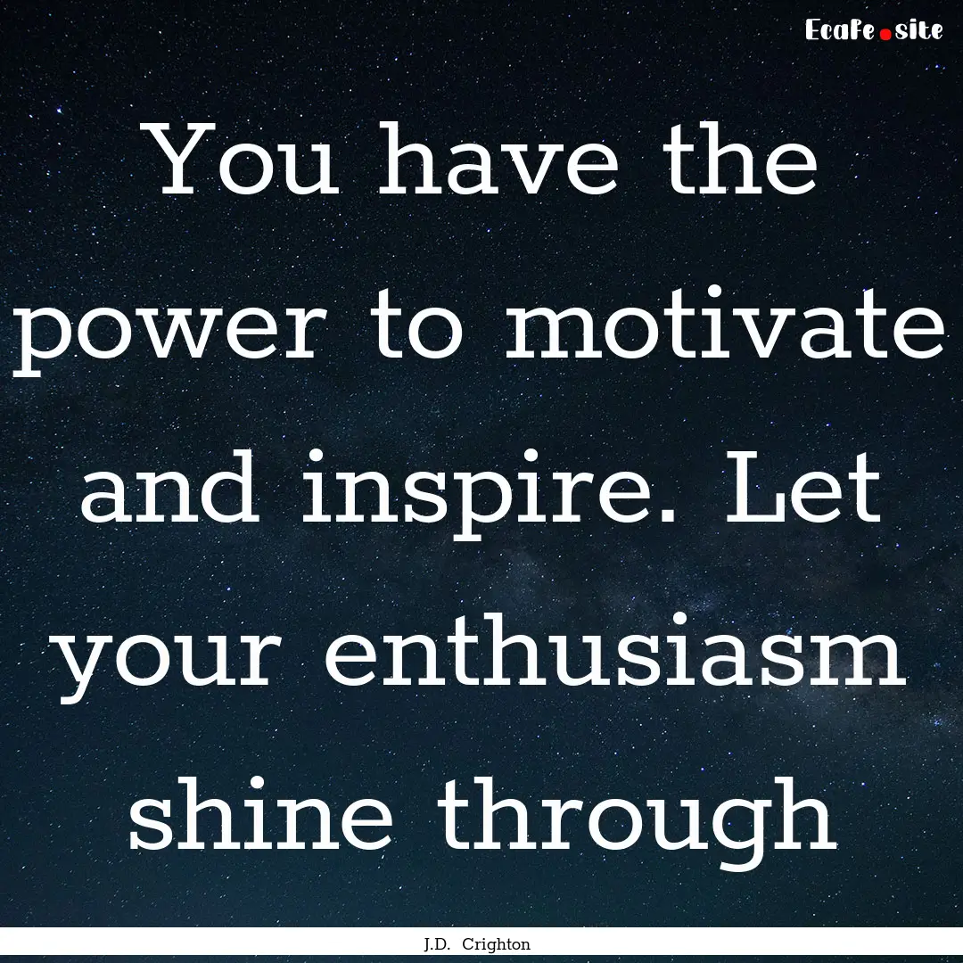 You have the power to motivate and inspire..... : Quote by J.D. Crighton