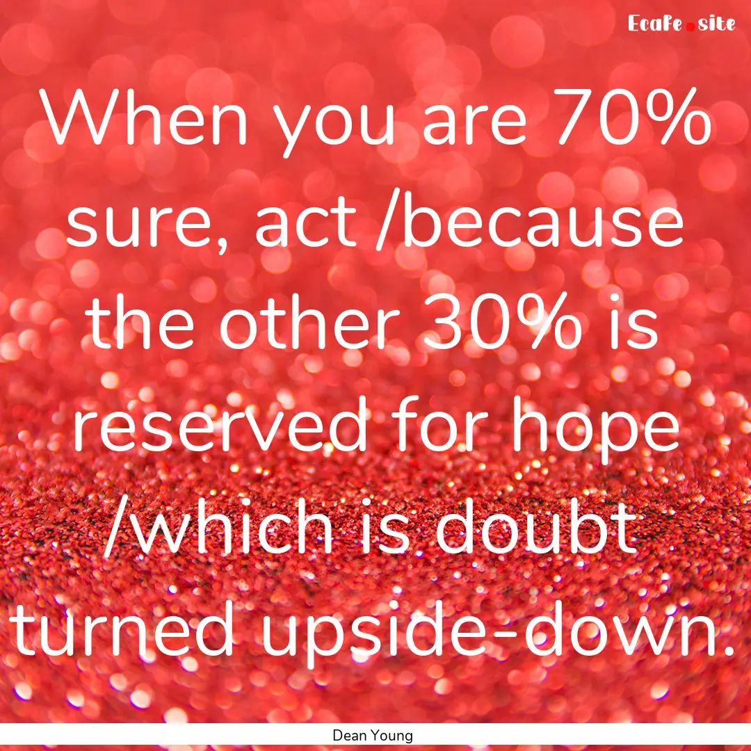 When you are 70% sure, act /because the other.... : Quote by Dean Young