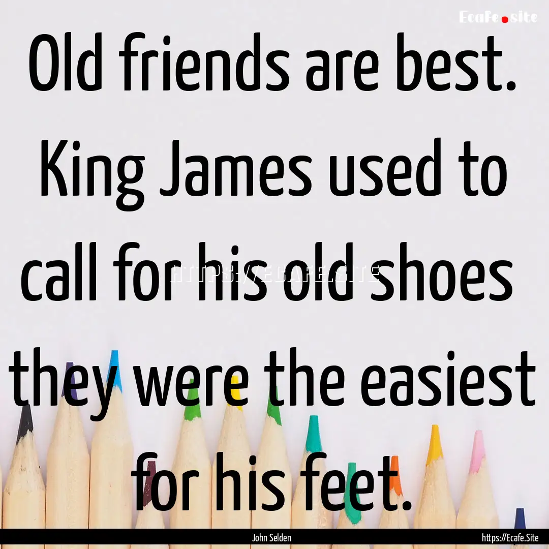 Old friends are best. King James used to.... : Quote by John Selden