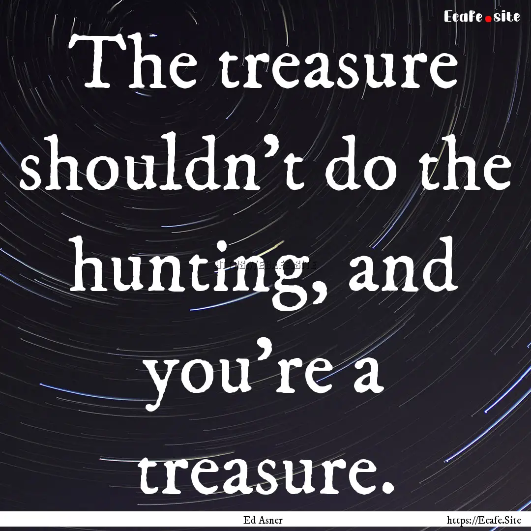 The treasure shouldn't do the hunting, and.... : Quote by Ed Asner