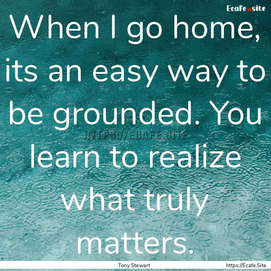 When I go home, its an easy way to be grounded..... : Quote by Tony Stewart